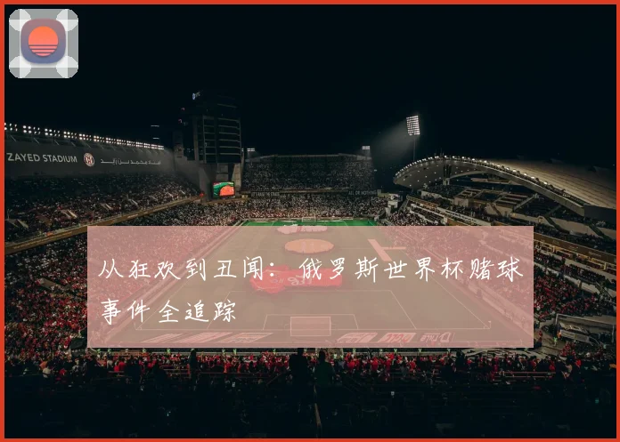 从狂欢到丑闻:俄罗斯世界杯赌球事件全追踪