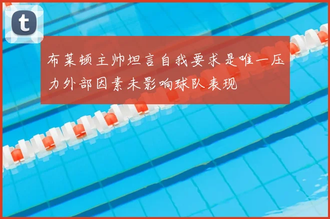 布莱顿主帅坦言自我要求是唯一压力外部因素未影响球队表现