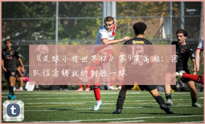 《足球小将世界杯》第9集高潮：团队信念铸就的制胜一球