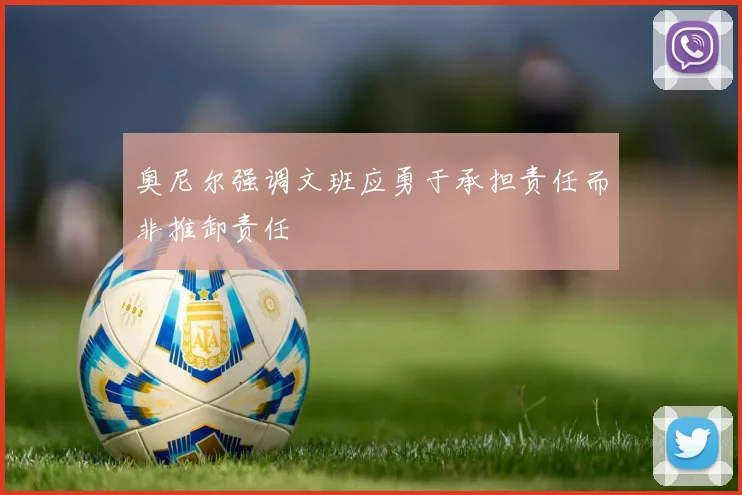 奥尼尔强调文班应勇于承担责任而非推卸责任