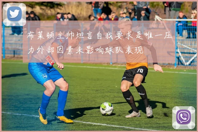 布莱顿主帅坦言自我要求是唯一压力外部因素未影响球队表现