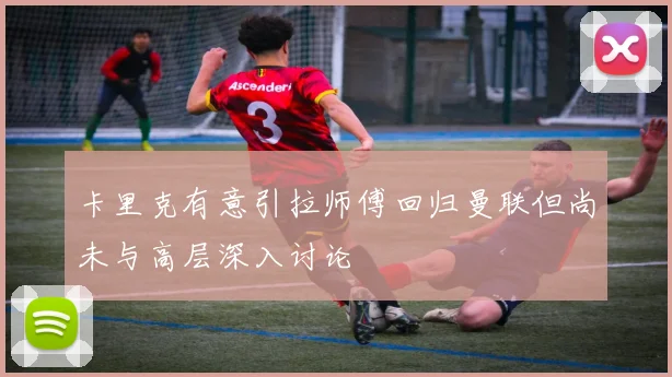 卡里克有意引拉师傅回归曼联但尚未与高层深入讨论