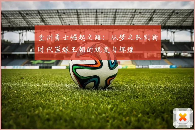 金州勇士崛起之路：从梦之队到新时代篮球王朝的蜕变与辉煌