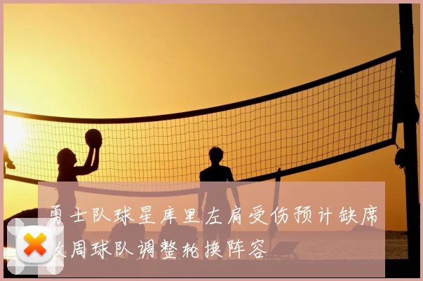 勇士队球星库里左肩受伤预计缺席数周球队调整轮换阵容