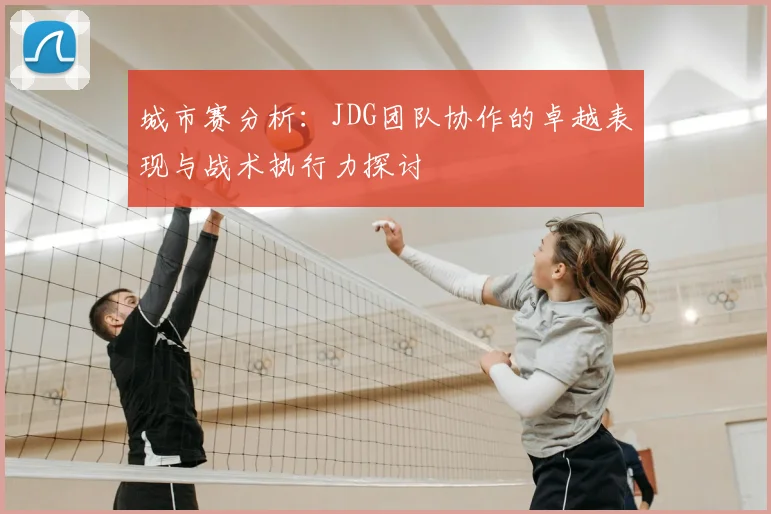 城市赛分析:JDG团队协作的卓越表现与战术执行力探讨