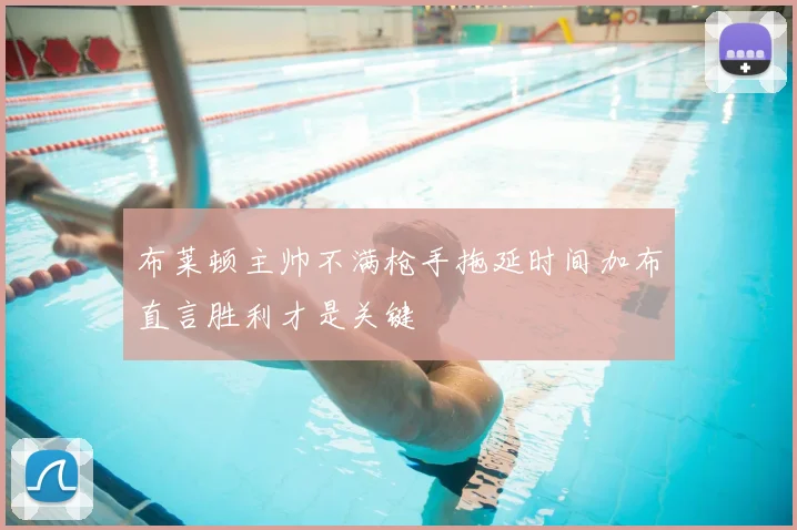 布莱顿主帅不满枪手拖延时间加布直言胜利才是关键