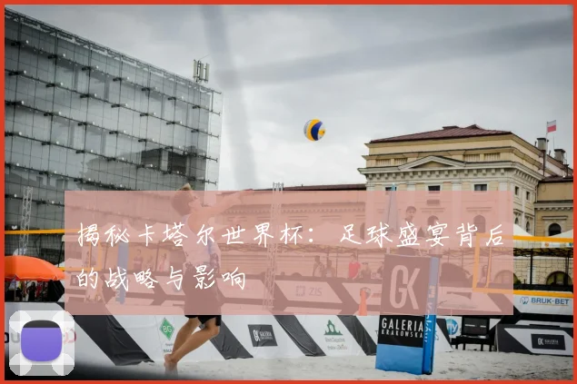 揭秘卡塔尔世界杯：足球盛宴背后的战略与影响