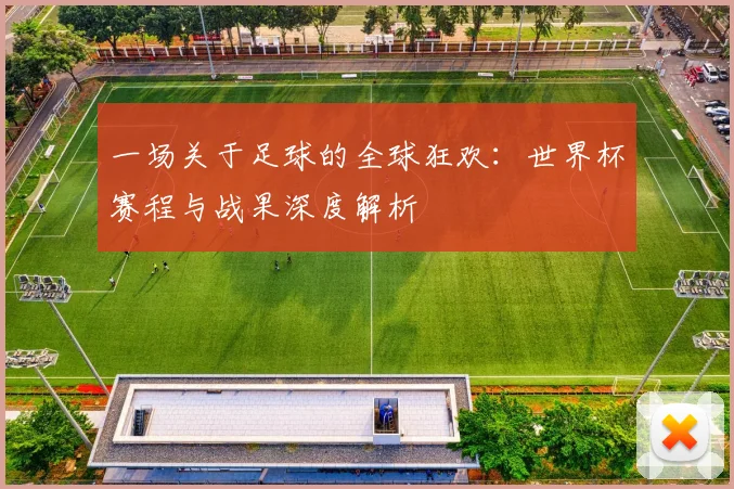 一场关于足球的全球狂欢：世界杯赛程与战果深度解析