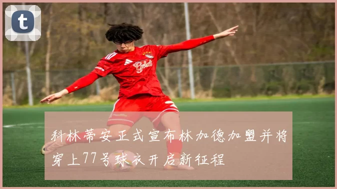 科林蒂安正式宣布林加德加盟并将穿上77号球衣开启新征程