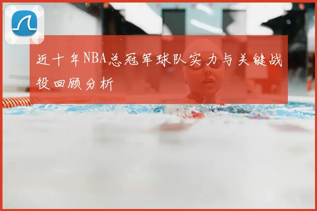 近十年NBA总冠军球队实力与关键战役回顾分析