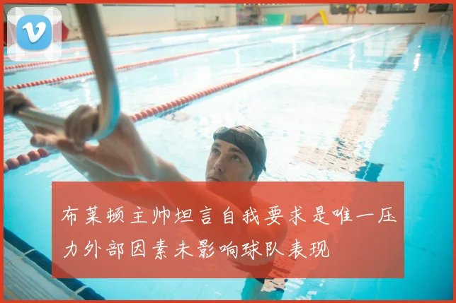 布莱顿主帅坦言自我要求是唯一压力外部因素未影响球队表现