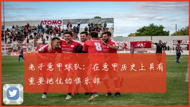 老子意甲球队：在意甲历史上具有重要地位的俱乐部