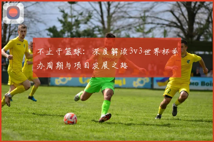 不止于篮球：深度解读3v3世界杯举办周期与项目发展之路