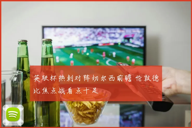 英联杯热刺对阵切尔西前瞻 伦敦德比焦点战看点十足
