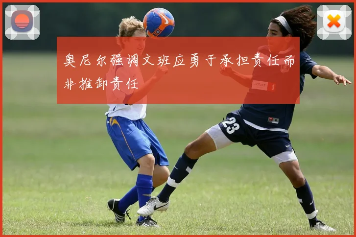 奥尼尔强调文班应勇于承担责任而非推卸责任
