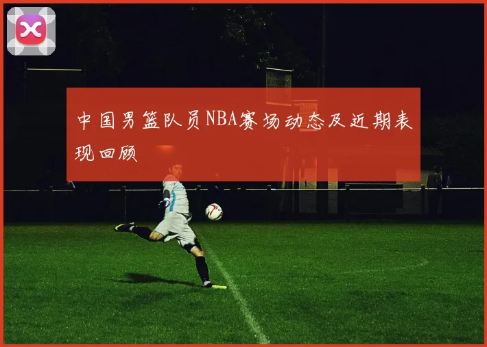 中国男篮队员NBA赛场动态及近期表现回顾
