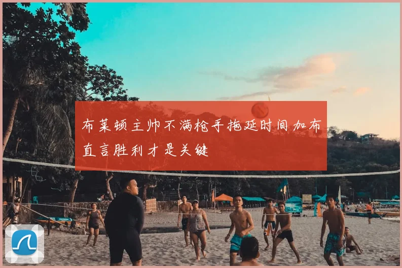 布莱顿主帅不满枪手拖延时间加布直言胜利才是关键