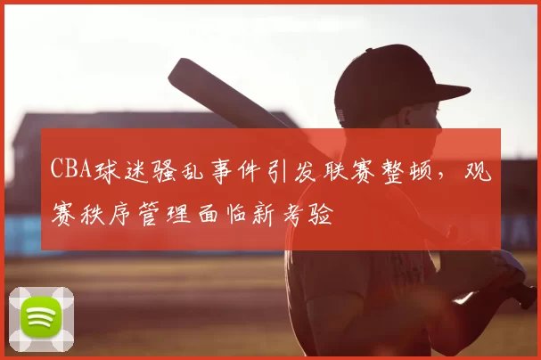 CBA球迷骚乱事件引发联赛整顿，观赛秩序管理面临新考验