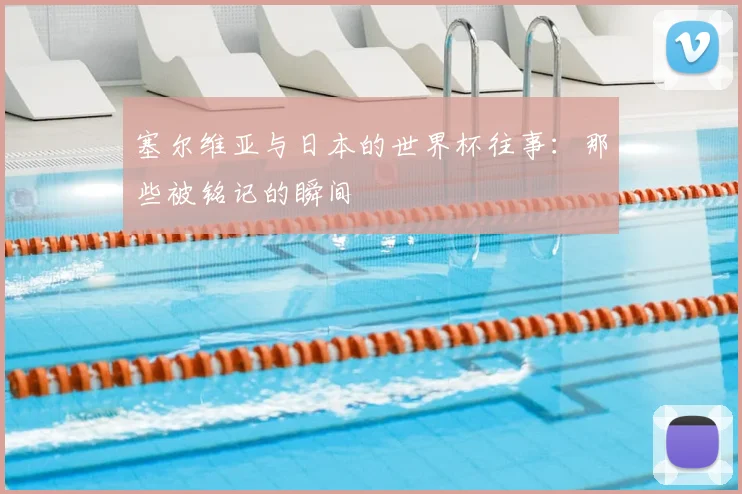 塞尔维亚与日本的世界杯往事：那些被铭记的瞬间