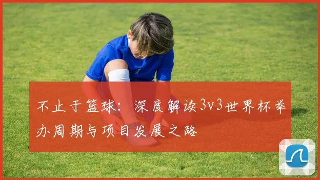 不止于篮球：深度解读3v3世界杯举办周期与项目发展之路
