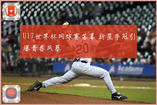 U17世界杯网球赛落幕 新星夺冠引爆青春风暴