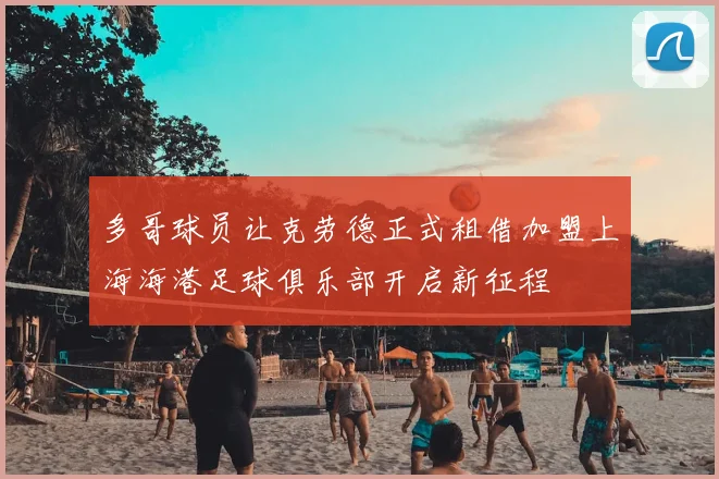 多哥球员让克劳德正式租借加盟上海海港足球俱乐部开启新征程