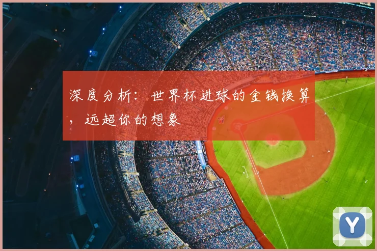 深度分析：世界杯进球的金钱换算，远超你的想象