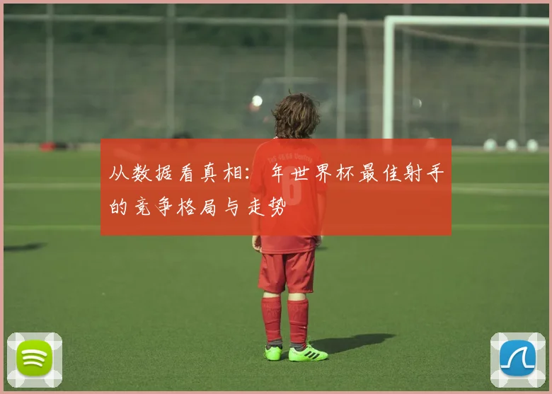 从数据看真相：年世界杯最佳射手的竞争格局与走势