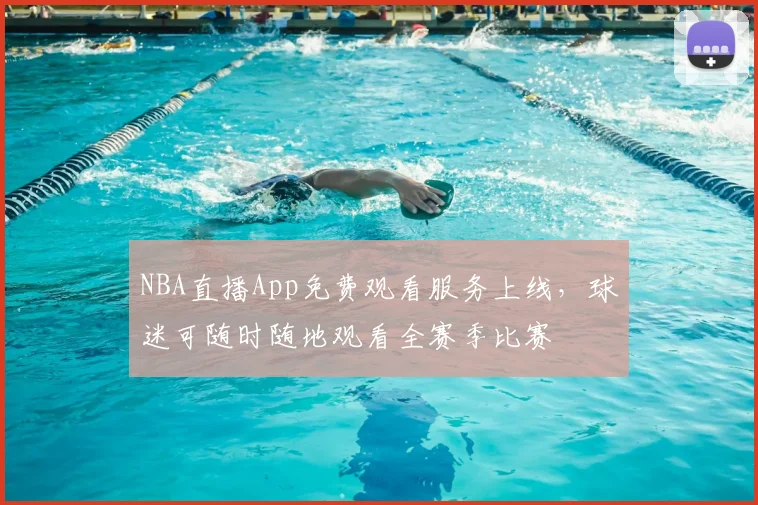 NBA直播App免费观看服务上线，球迷可随时随地观看全赛季比赛