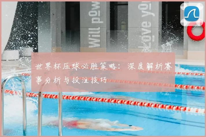 世界杯压球必胜策略：深度解析赛事分析与投注技巧