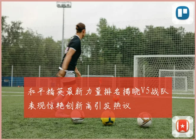 和平精英最新力量排名揭晓V5战队表现惊艳创新高引发热议