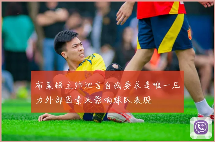 布莱顿主帅坦言自我要求是唯一压力外部因素未影响球队表现