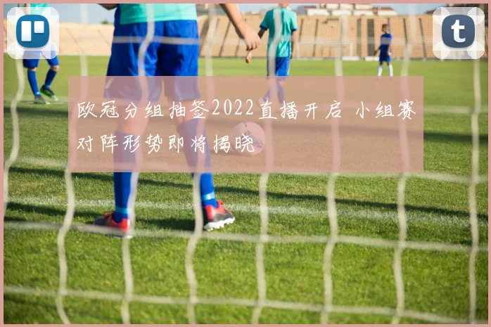 欧冠分组抽签2022直播开启 小组赛对阵形势即将揭晓