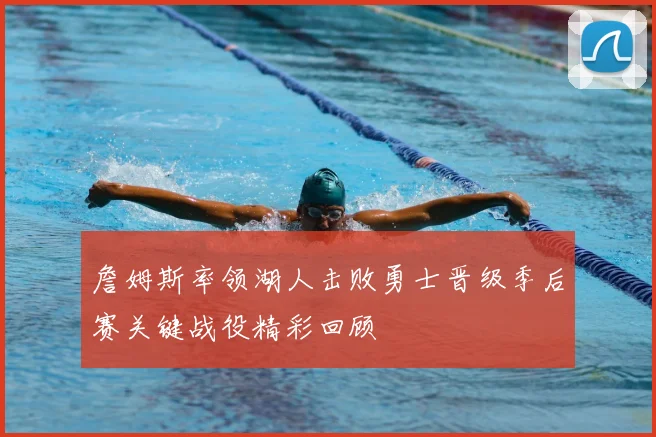 詹姆斯率领湖人击败勇士晋级季后赛关键战役精彩回顾