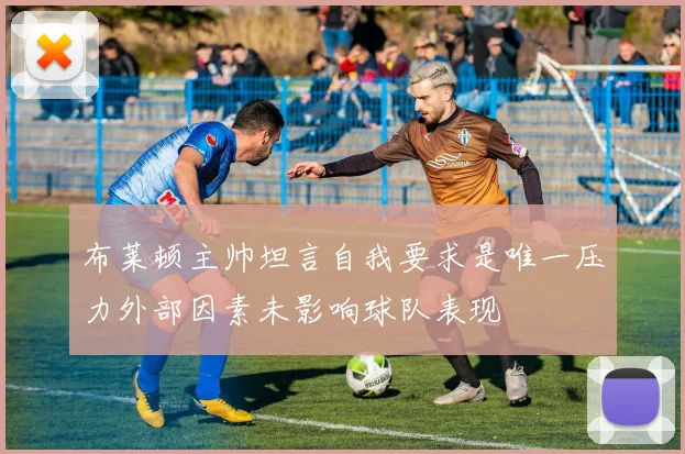 布莱顿主帅坦言自我要求是唯一压力外部因素未影响球队表现