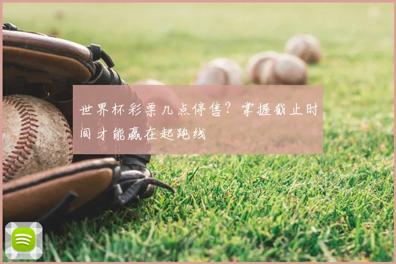 世界杯彩票几点停售?掌握截止时间才能赢在起跑线