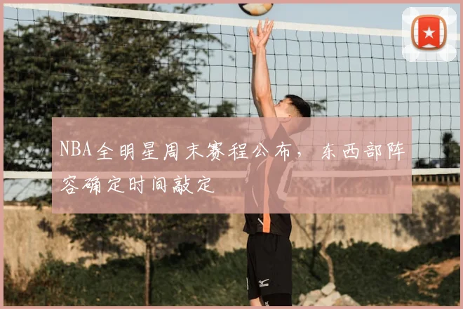 NBA全明星周末赛程公布，东西部阵容确定时间敲定