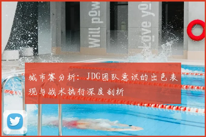 城市赛分析:JDG团队意识的出色表现与战术执行深度剖析