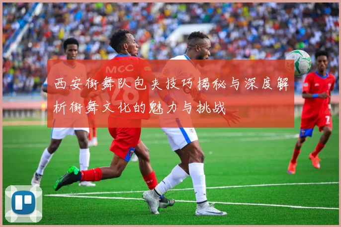西安街舞队包夹技巧揭秘与深度解析街舞文化的魅力与挑战
