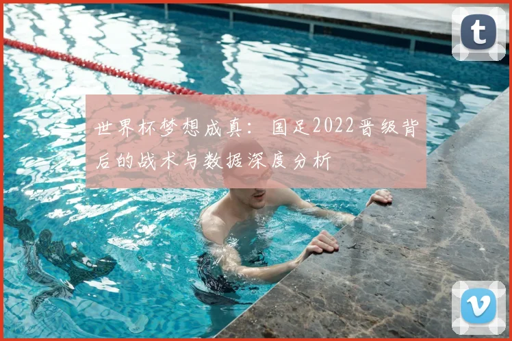 世界杯梦想成真:国足2022晋级背后的战术与数据深度分析
