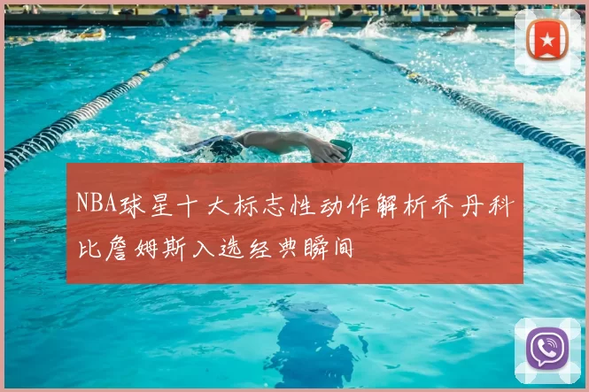 NBA球星十大标志性动作解析乔丹科比詹姆斯入选经典瞬间