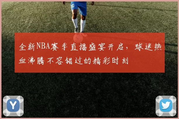全新NBA赛季直播盛宴开启，球迷热血沸腾不容错过的精彩时刻
