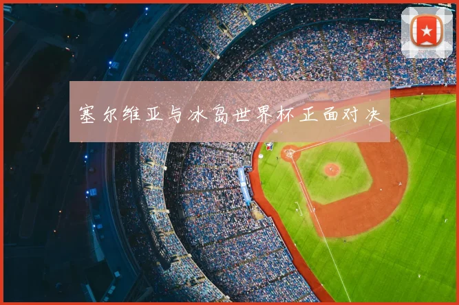 塞尔维亚与冰岛世界杯正面对决