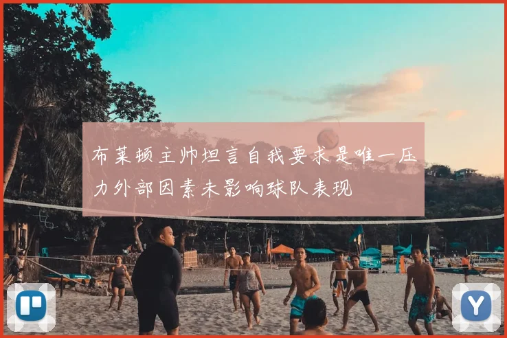 布莱顿主帅坦言自我要求是唯一压力外部因素未影响球队表现