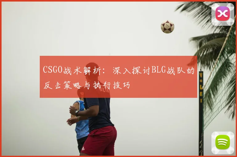 CSGO战术解析:深入探讨BLG战队的反击策略与执行技巧