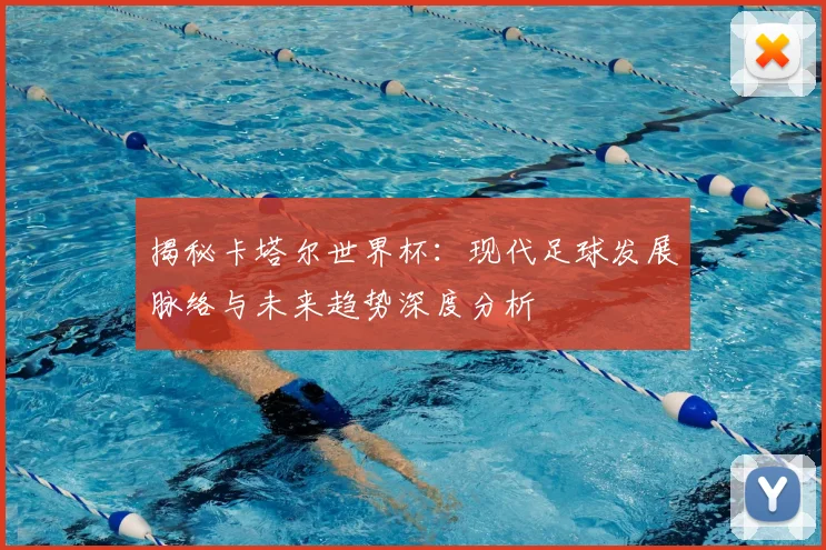 揭秘卡塔尔世界杯：现代足球发展脉络与未来趋势深度分析