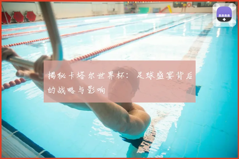 揭秘卡塔尔世界杯：足球盛宴背后的战略与影响
