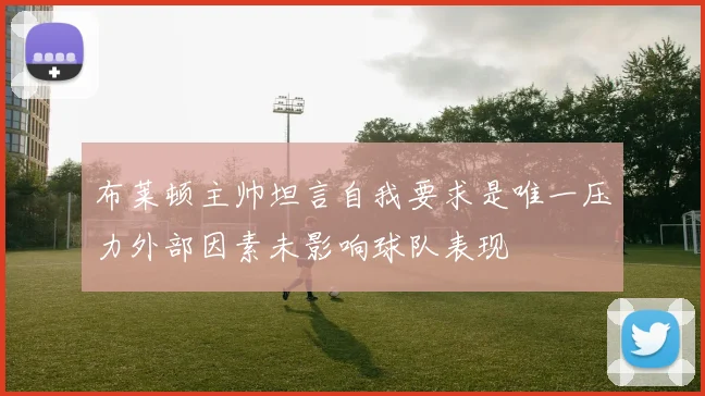 布莱顿主帅坦言自我要求是唯一压力外部因素未影响球队表现