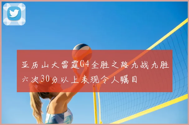 亚历山大雷霆G4全胜之路九战九胜六次30分以上表现令人瞩目