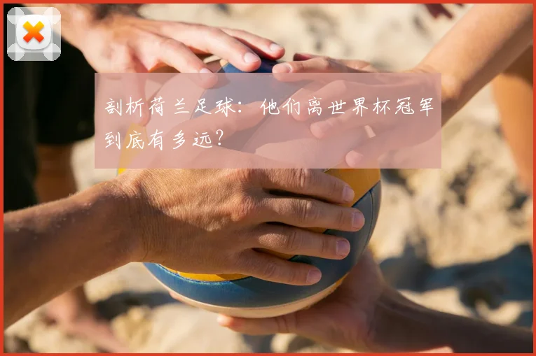 剖析荷兰足球：他们离世界杯冠军到底有多远？